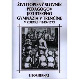 Životopisný slovník pedagógov jezuitského gymnázia v Trenčíne v rokoch 1649-1773 - Libor Bernát