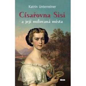Císařovna Sisi a její milovaná místa - Unterreiner Karin