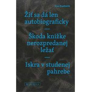 Žiť sa dá len autobiograficky / Škoda knižke nerozpredanej ležať / Iskra v studenej pahrebe - Ivan Kadlečík
