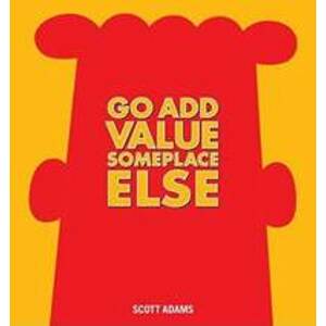 Go Add Value Someplace Else : A Dilbert - Adams Scott