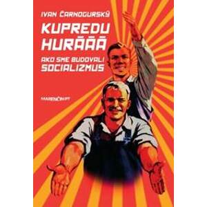 Kupredu hurááá - Ako sme budovali socializmus - Ivan Čarnogurský