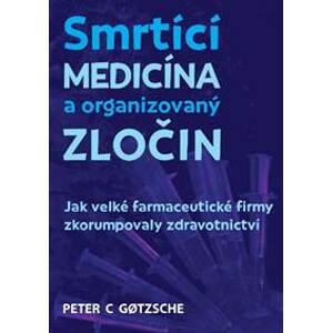 Smrtící medicína a organizovaný zločin - Jak velké farmaceutické firmy zkorumpovaly zdravotnictví - C. Gotzsche Peter
