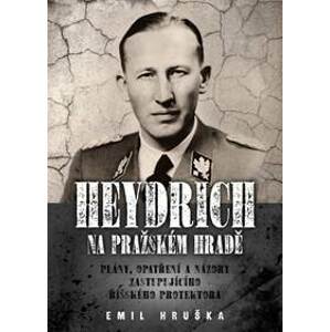 Heydrich na Pražském hradě - Plány, opatření a názory zastupujícího říšského protektora - Hruška Emil