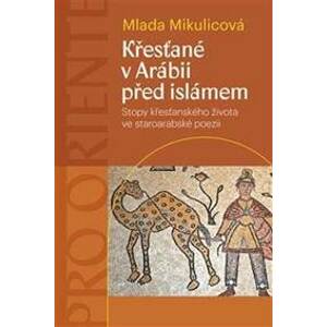 Křesťané v Arábii před islámem - Stopy křesťanského života ve staroarabské poezii - Mikulicová Milada