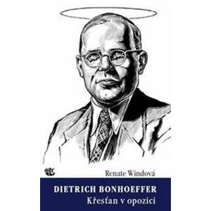 Dietrich Bonhoeffer - Křesťan v opozici - Windová Renate