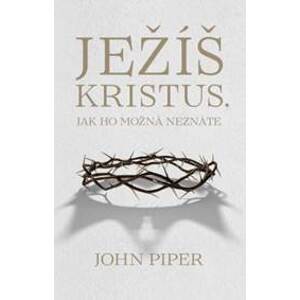 Ježíš Kristus, jak ho možná neznáte - John Piper