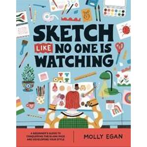 Sketch Like No One is Watching: A beginner´s guide to conquering the blank page - Egan Molly